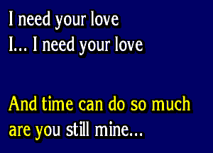 I need your love
I... I need your love

And time can do so much
are you still mine...