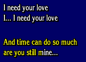 I need your love
I... I need your love

And time can do so much
are you still mine...