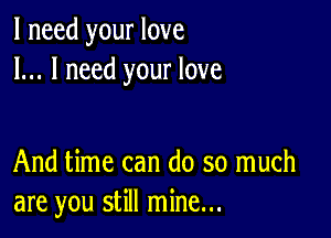 I need your love
I... I need your love

And time can do so much
are you still mine...