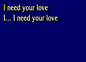 I need your love
I... I need your love