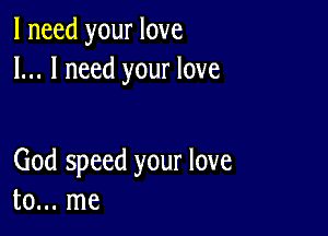 I need your love
I... I need your love

God speed your love
to... me