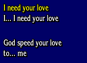 I need your love
I... I need your love

God speed your love
to... me