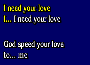 I need your love
I... I need your love

God speed your love
to... me