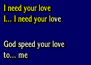 I need your love
I... I need your love

God speed your love
to... me