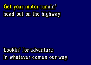 Get your motor runnin'
head out on the highway

Lookin' for adventure
in whatever comes our way