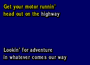 Get your motor runnin'
head out on the highway

Lookin' for adventure
in whatever comes our way