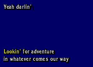 Yeah darlin'

Lookin' for adventure
in whatever comes our way