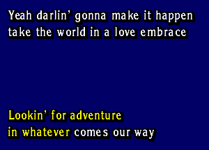 Yeah darlin' gonna make it happen
take the world in a love embrace

Lookin' for adventure
in whatever comes our way