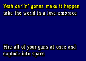 Yeah darlin' gonna make it happen
take the world in a love embrace

Fire all of your guns at once and
explode into space