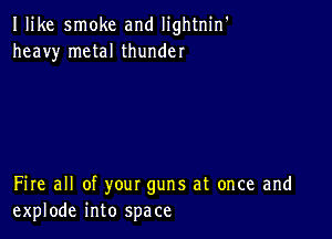 Ilike smoke and Iightnin'
heavy metal thunder

Fire all of your guns at once and
explode into space