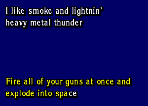 Ilike smoke and Iightnin'
heavy metal thunder

Fire all of your guns at once and
explode into space