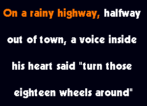 On a rainy highway, halfway
out oftown, a voice inside
his heart said turn those

eighteen wheels around