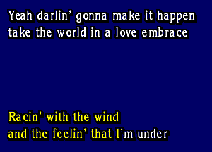 Yeah darlin' gonna make it happen
take the world in a love embrace

Racin' with the wind

and the feelin' that I'm under