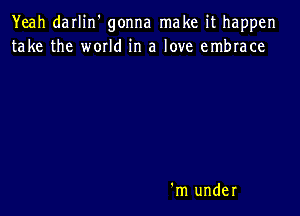 Yeah darlin' gonna make it happen
take the world in a love embrace