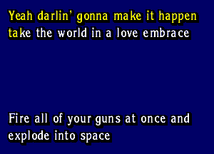 Yeah darlin' gonna make it happen
take the world in a love embrace

Fire all of your guns at once and
explode into space