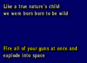 Like a true naturefs child
we weIe born bom to be wild

Fire all of your guns at once and
explode into space