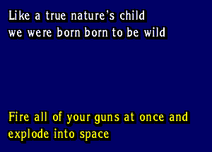 Like a true naturefs child
we weIe born bom to be wild

Fire all of your guns at once and
explode into space