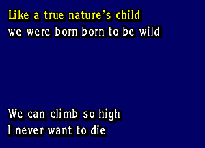 Like a true naturefs child
we weIe born bom to be wild

We can climb so high
I never want to die