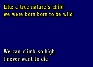 Like a true naturefs child
we weIe born bom to be wild

We can climb so high
I never want to die