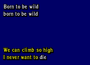 Born to be wild
born to be wild

We can climb so high
I never want to die