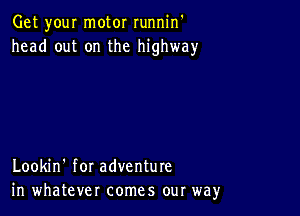 Get your motor runnin'
head out on the highway

Lookin' for adventure
in whatever comes our way