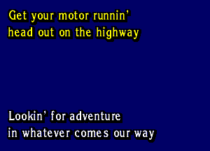 Get your motor runnin'
head out on the highway

Lookin' for adventure
in whatever comes our way