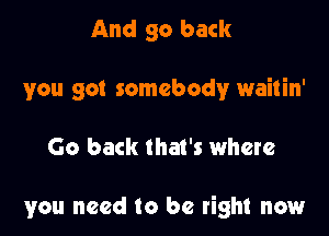 And 90 back
you got somebody waitin'

Go back that's where

you need to be right now