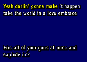 Yeah darlin' gonna make it happen
take the world in a love embrace

Fire all of your guns at once and
explode intr