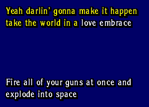 Yeah darlin' gonna make it happen
take the world in a love embrace

Fire all of your guns at once and
explode into space