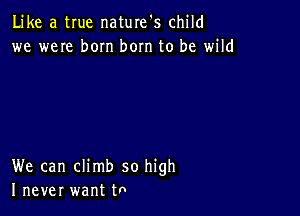 Like a true naturefs child
we weIe born bom to be wild

We can climb so high
I never want tn