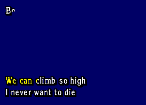 We can climb so high
I never want to die