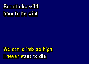 Born to be wild
born to be wild

We can climb so high
I never want to die