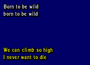 Born to be wild
born to be wild

We can climb so high
I never want to die