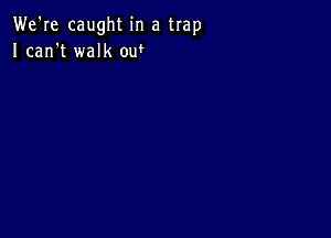 We're caught in a trap
Ican't walk ow