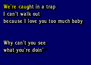 We're caught in a trap
Ican't walk out
because I love you too much baby

Why can't you see
what you're doin'