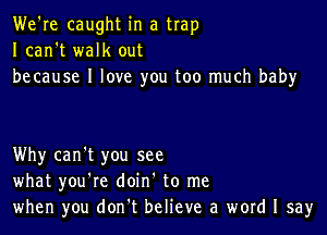 We're caught in a trap
I can't walk out
because I love you too much baby

Why can't you see
what you're doin' to me
when you don't believe a word I say