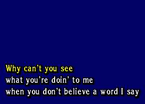 Why can't you see
what you're doin' to me
when you don.t believe a word I say