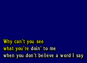 Why can't you see
what you're doin' to me
when you don.t believe a word I say