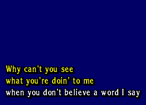 Why can't you see
what you're doin' to me
when you don.t believe a word I say