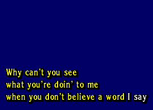 Why can't you see
what you're doin' to me
when you don.t believe a word I say