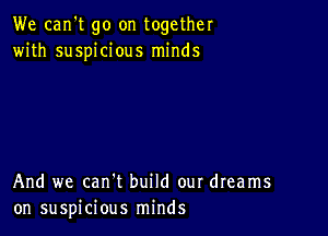 We can't go on together
with suspicious minds

And we can't build our dreams
on suspicious minds