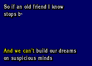 So if an old friend I know
stops b

And we can't build our dreams
on suspicious minds