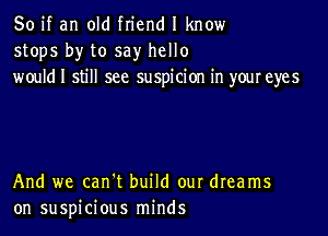 So if an old friend I know
stops by to say hello
wouldl still see suspicion in youreyes

And we can't build our dreams
on suspicious minds