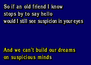 So if an old friend I know
stops by to say hello
wouldl still see suspicion in youreyes

And we can't build our dreams
on suspicious minds