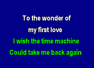 To the wonder of

my first love
lwish the time machine

Could take me back again