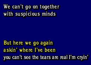 We can't go on together
with suspicious minds

But here we go again
askin' where I've been
you can't see the tears are real I'm cryin'