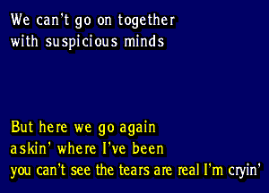 We can't go on together
with suspicious minds

But here we go again
askin' where I've been
you can't see the tears are real I'm cryin'