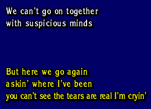 We can't go on together
with suspicious minds

But here we go again
askin' where I've been
you can't see the tears are real I'm cryin'