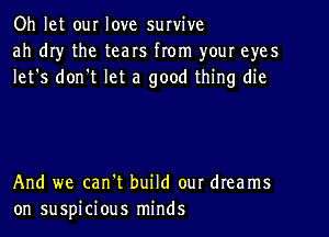 Oh let our love survive
ah dr)r the tears from your eyes
let's don't let a good thing die

And we can't build our dreams
on suspicious minds