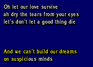 Oh let our love survive
ah dr)r the tears from your eyes
let's don't let a good thing die

And we can't build our dreams
on suspicious minds